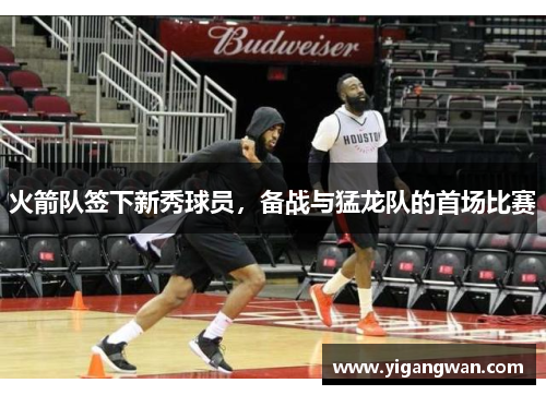 火箭队签下新秀球员，备战与猛龙队的首场比赛