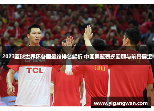 2023篮球世界杯各国最终排名解析 中国男篮表现回顾与前景展望