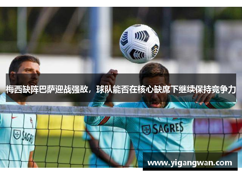 梅西缺阵巴萨迎战强敌，球队能否在核心缺席下继续保持竞争力