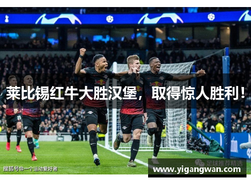 莱比锡红牛大胜汉堡，取得惊人胜利！