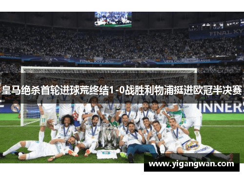 皇马绝杀首轮进球荒终结1-0战胜利物浦挺进欧冠半决赛