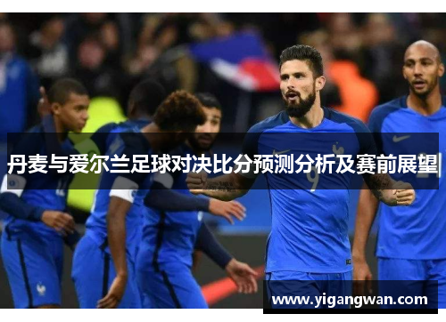 丹麦与爱尔兰足球对决比分预测分析及赛前展望