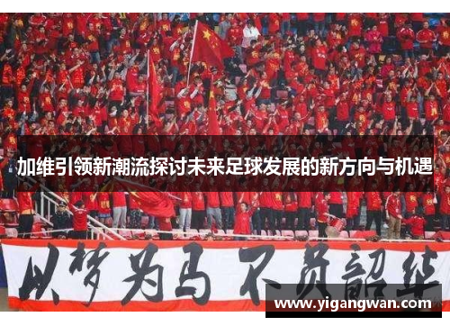 加维引领新潮流探讨未来足球发展的新方向与机遇