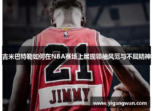吉米巴特勒如何在NBA赛场上展现领袖风范与不屈精神