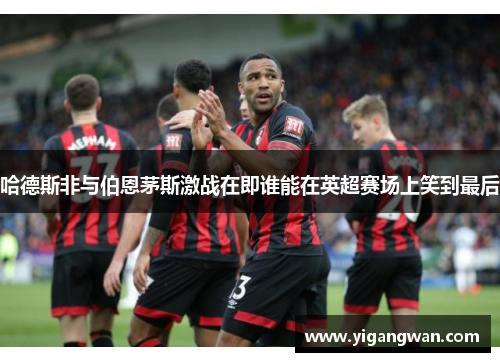 哈德斯非与伯恩茅斯激战在即谁能在英超赛场上笑到最后