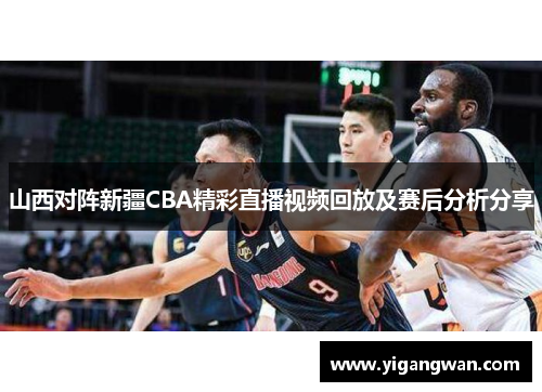 山西对阵新疆CBA精彩直播视频回放及赛后分析分享