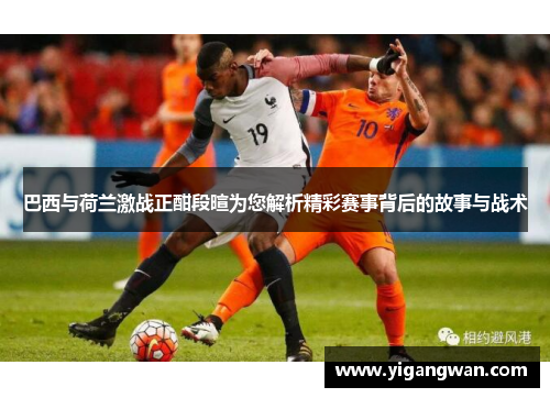 巴西与荷兰激战正酣段暄为您解析精彩赛事背后的故事与战术