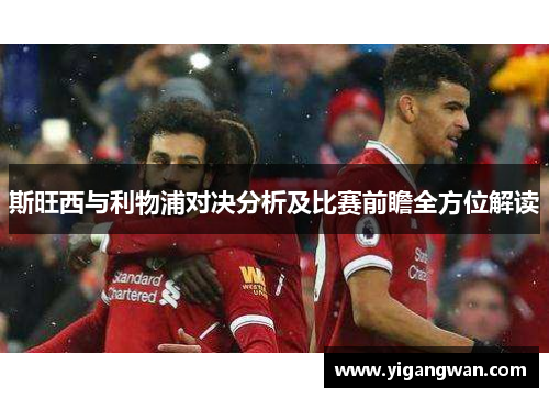 斯旺西与利物浦对决分析及比赛前瞻全方位解读