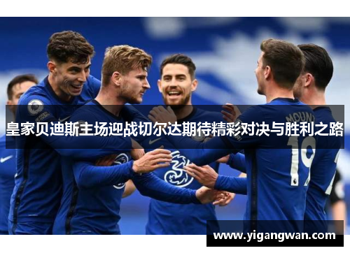 皇家贝迪斯主场迎战切尔达期待精彩对决与胜利之路