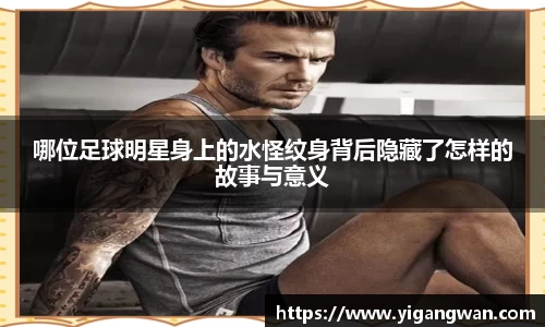 哪位足球明星身上的水怪纹身背后隐藏了怎样的故事与意义