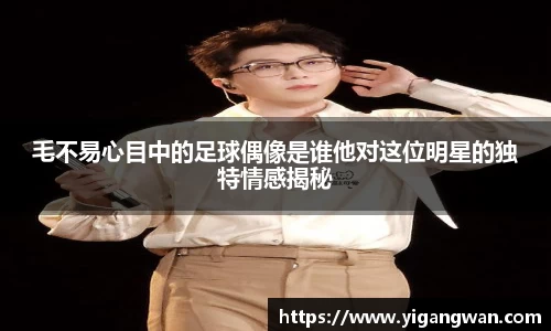 毛不易心目中的足球偶像是谁他对这位明星的独特情感揭秘