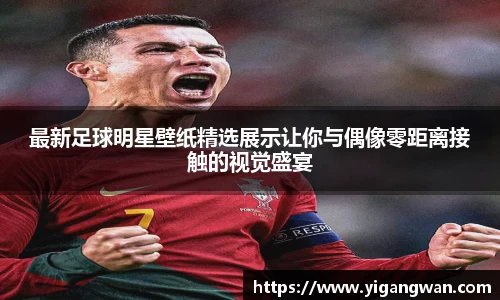 最新足球明星壁纸精选展示让你与偶像零距离接触的视觉盛宴
