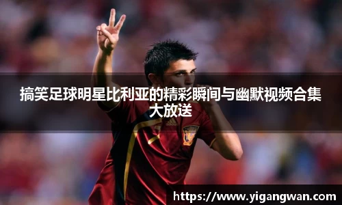 搞笑足球明星比利亚的精彩瞬间与幽默视频合集大放送