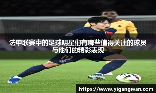 法甲联赛中的足球明星们有哪些值得关注的球员与他们的精彩表现
