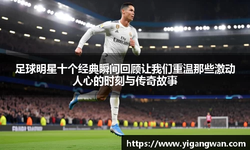 足球明星十个经典瞬间回顾让我们重温那些激动人心的时刻与传奇故事